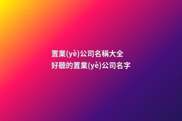 置業(yè)公司名稱大全 好聽的置業(yè)公司名字-第1張-公司起名-玄機(jī)派